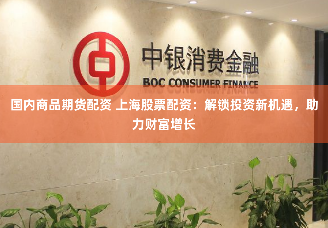 国内商品期货配资 上海股票配资：解锁投资新机遇，助力财富增长