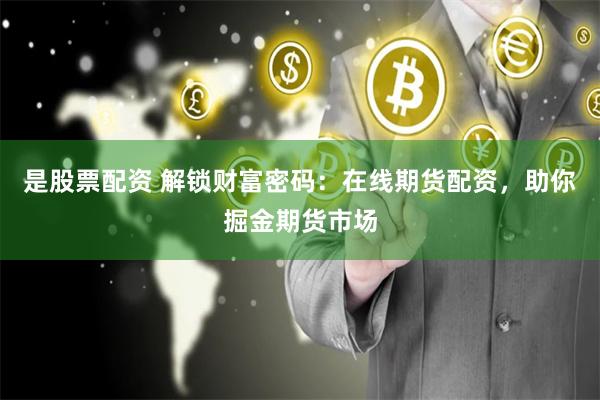 是股票配资 解锁财富密码：在线期货配资，助你掘金期货市场