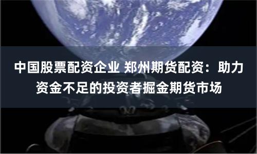 中国股票配资企业 郑州期货配资：助力资金不足的投资者掘金期货市场