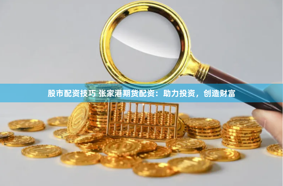 股市配资技巧 张家港期货配资:助力投资,创造财富