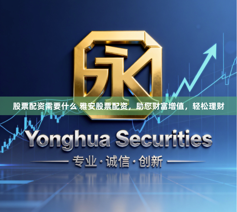 股票配资需要什么 雅安股票配资,助您财富增值,轻松理财