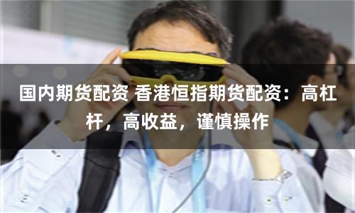 国内期货配资 香港恒指期货配资:高杠杆,高收益,谨慎操作