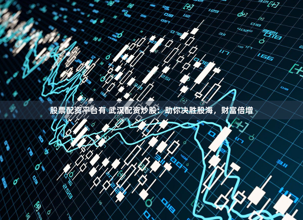 股票配资平台有 武汉配资炒股:助你决胜股海,财富倍增
