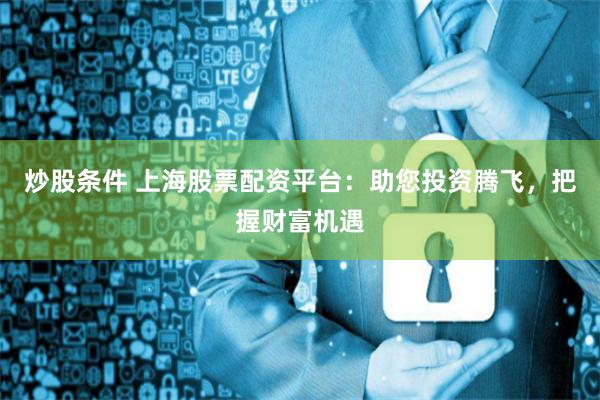 炒股条件 上海股票配资平台:助您投资腾飞,把握财富机遇