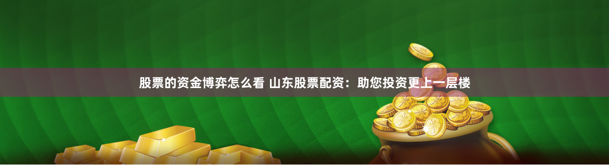 股票的资金博弈怎么看 山东股票配资:助您投资更上一层楼