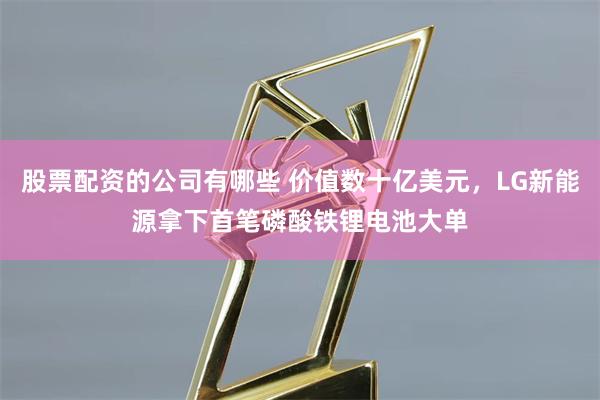 股票配资的公司有哪些 价值数十亿美元,LG新能源拿下首笔磷酸铁锂电池大单
