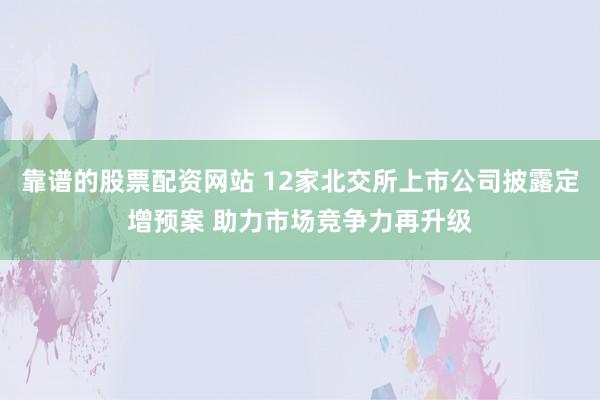 靠谱的股票配资网站 12家北交所上市公司披露定增预案 助力市场竞争力再升级