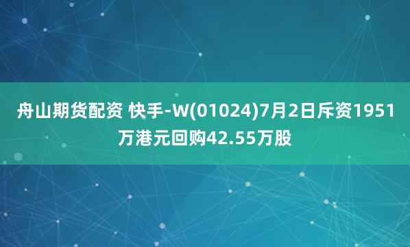 舟山期货配资 快手-W(01024)7月2日斥资1951万港元回购42.55万股