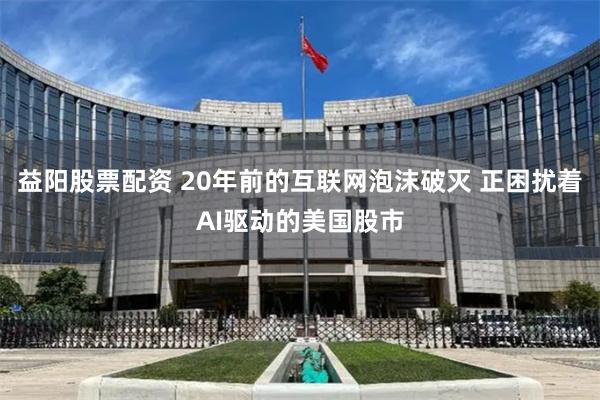 益阳股票配资 20年前的互联网泡沫破灭 正困扰着AI驱动的美国股市