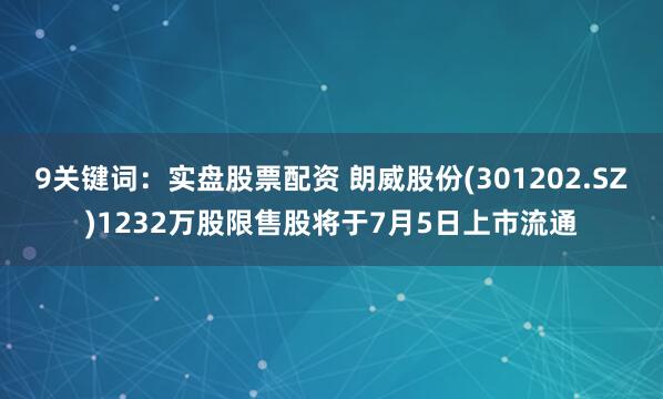 9关键词：实盘股票配资 朗威股份(301202.SZ)1232万股限售股将于7月5日上市流通