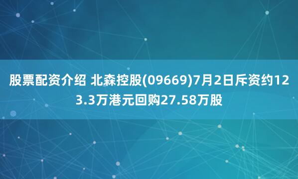 股票配资介绍 北森控股(09669)7月2日斥资约123.3万港元回购27.58万股