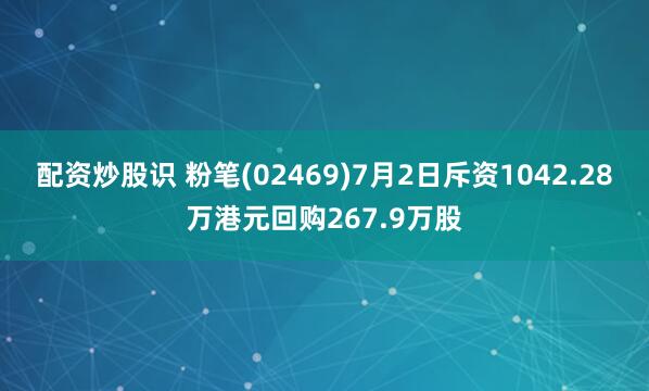 配资炒股识 粉笔(02469)7月2日斥资1042.28万港元回购267.9万股