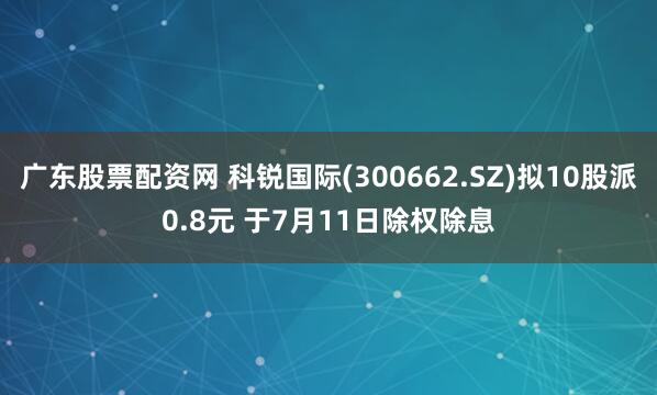 广东股票配资网 科锐国际(300662.SZ)拟10股派0.8元 于7月11日除权除息
