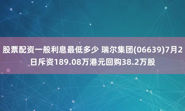 股票配资一般利息最低多少 瑞尔集团(06639)7月2日斥资189.08万港元回购38.2万股