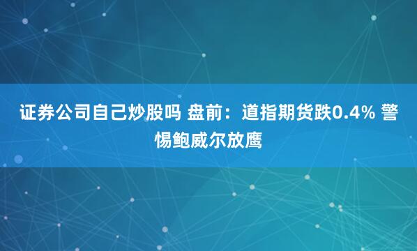 证券公司自己炒股吗 盘前:道指期货跌0.4% 警惕鲍威尔放鹰