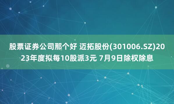 股票证券公司那个好 迈拓股份(301006.SZ)2023年度拟每10股派3元 7月9日除权除息