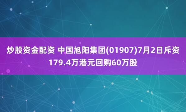 炒股资金配资 中国旭阳集团(01907)7月2日斥资179.4万港元回购60万股