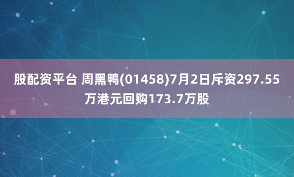 股配资平台 周黑鸭(01458)7月2日斥资297.55万港元回购173.7万股