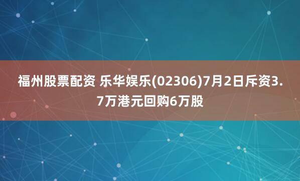 福州股票配资 乐华娱乐(02306)7月2日斥资3.7万港元回购6万股