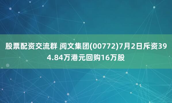 股票配资交流群 阅文集团(00772)7月2日斥资394.84万港元回购16万股