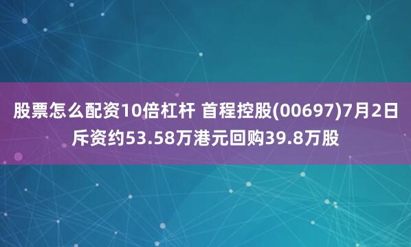 股票怎么配资10倍杠杆 首程控股(00697)7月2日斥资约53.58万港元回购39.8万股
