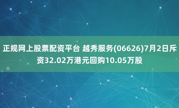 正规网上股票配资平台 越秀服务(06626)7月2日斥资32.02万港元回购10.05万股