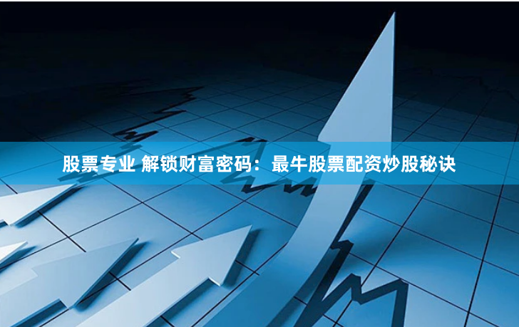 股票专业 解锁财富密码：最牛股票配资炒股秘诀