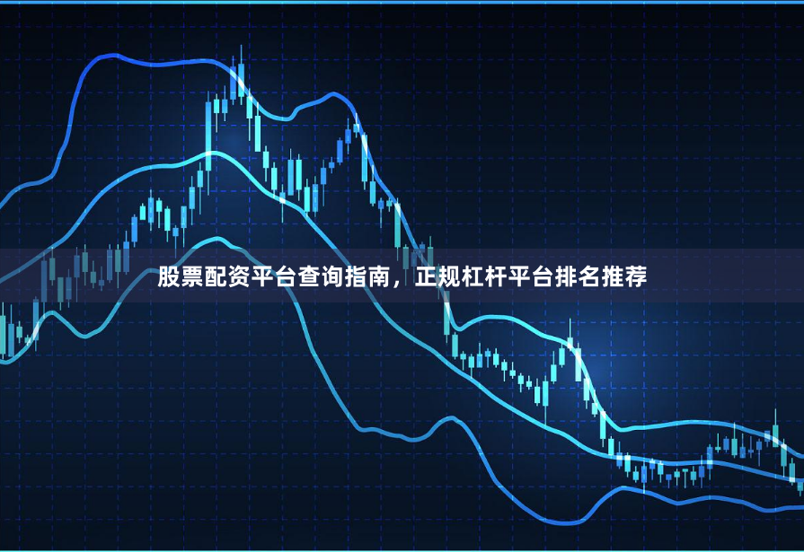 股票配资平台查询指南，正规杠杆平台排名推荐