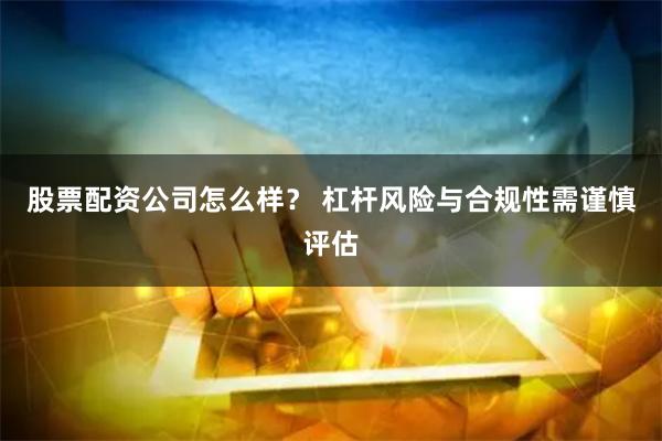 股票配资公司怎么样？ 杠杆风险与合规性需谨慎评估