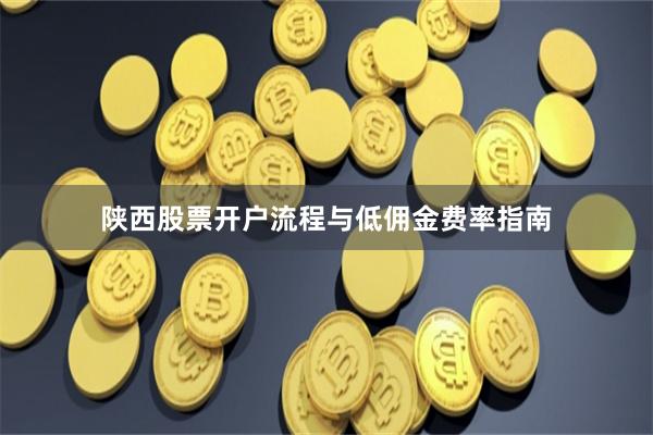 陕西股票开户流程与低佣金费率指南