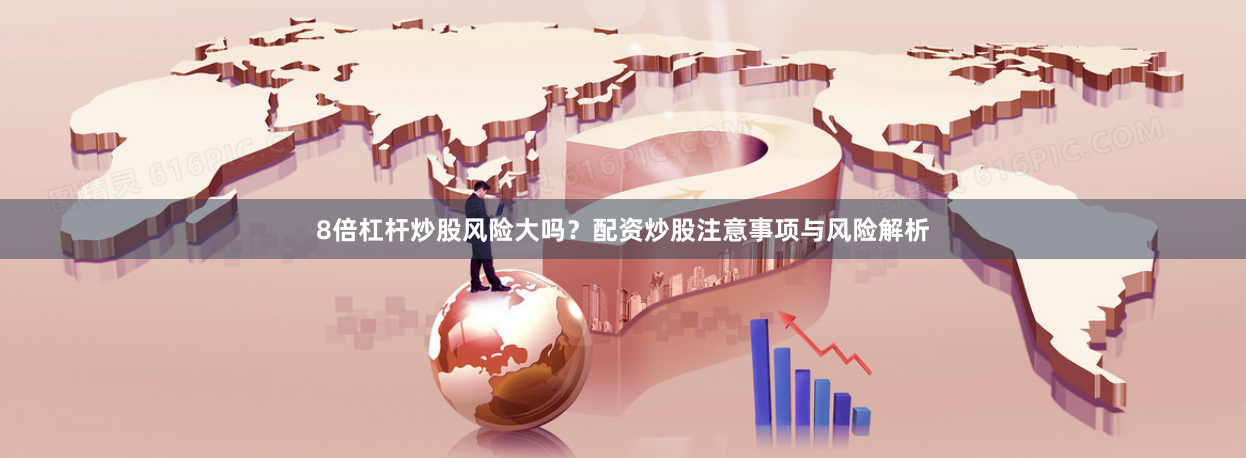 8倍杠杆炒股风险大吗？配资炒股注意事项与风险解析