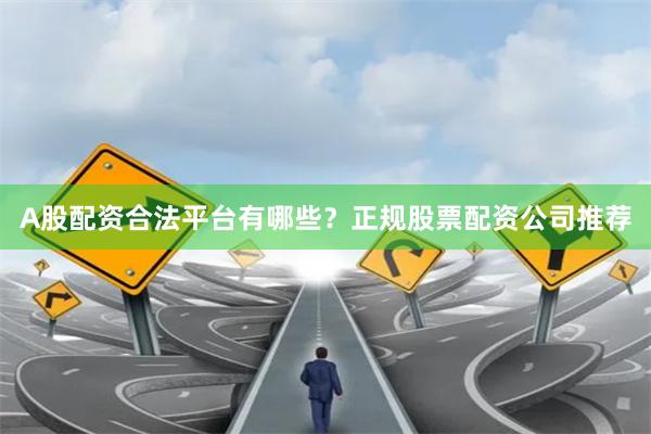 A股配资合法平台有哪些？正规股票配资公司推荐