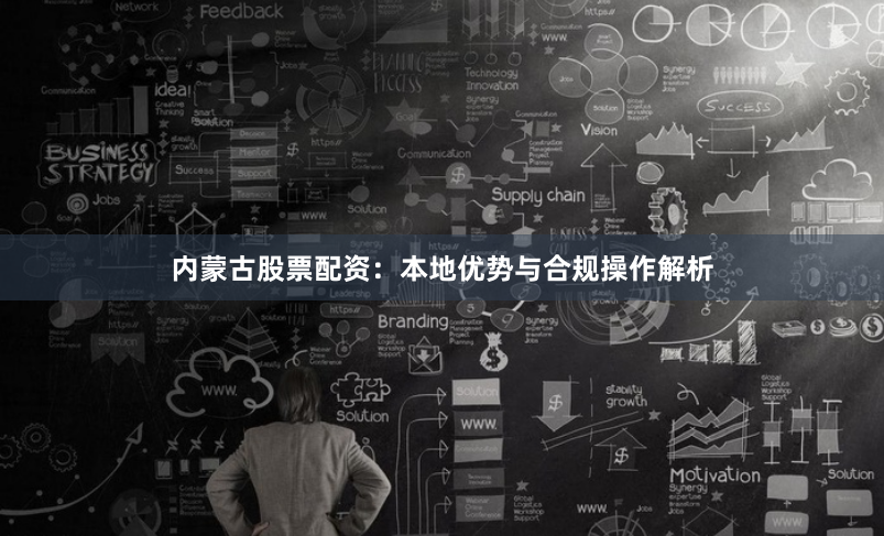 内蒙古股票配资：本地优势与合规操作解析