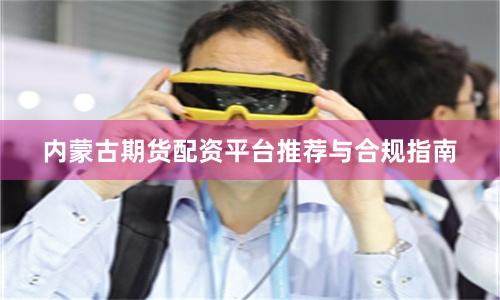 内蒙古期货配资平台推荐与合规指南