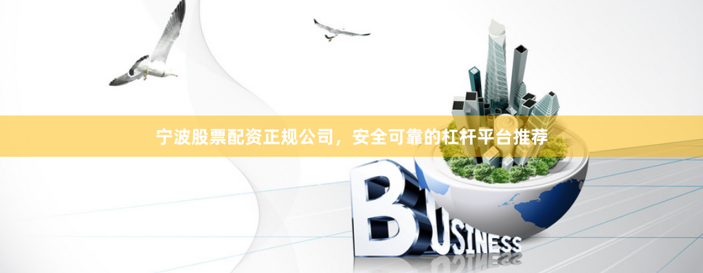 宁波股票配资正规公司，安全可靠的杠杆平台推荐