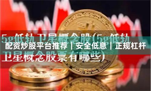配资炒股平台推荐｜安全低息｜正规杠杆
